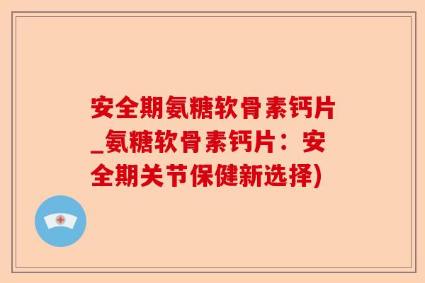 安全期氨糖软骨素钙片_氨糖软骨素钙片：安全期关节保健新选择)