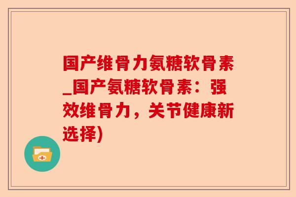 国产维骨力氨糖软骨素_国产氨糖软骨素:强效维骨力,关节健康新选择) 国产维骨力氨糖软骨素_国产氨糖软骨素:强效维骨力,关节健康新选择)