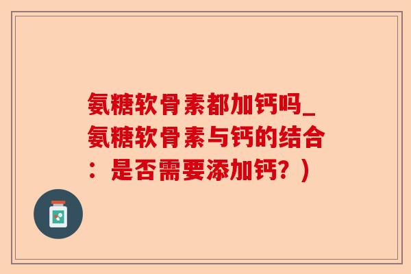 氨糖软骨素都加钙吗_氨糖软骨素与钙的结合：是否需要添加钙？)