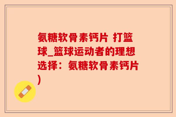 氨糖软骨素钙片 打篮球_篮球运动者的理想选择：氨糖软骨素钙片)