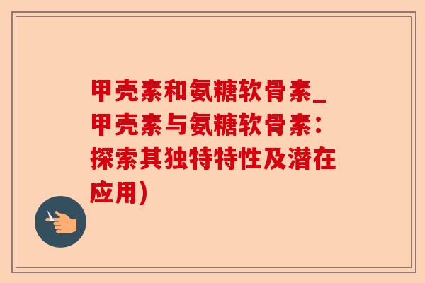 甲壳素和氨糖软骨素_甲壳素与氨糖软骨素：探索其独特特性及潜在应用)