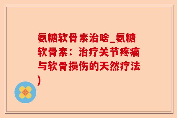 氨糖软骨素治啥_氨糖软骨素：治疗关节疼痛与软骨损伤的天然疗法)