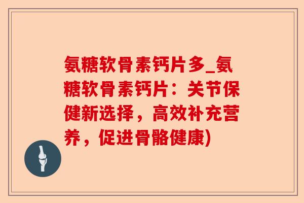氨糖软骨素钙片多_氨糖软骨素钙片：关节保健新选择，高效补充营养，促进骨骼健康)
