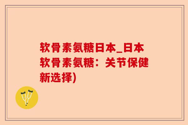 软骨素氨糖日本_日本软骨素氨糖：关节保健新选择)