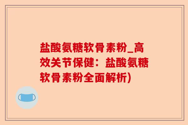 盐酸氨糖软骨素粉_高效关节保健：盐酸氨糖软骨素粉全面解析)