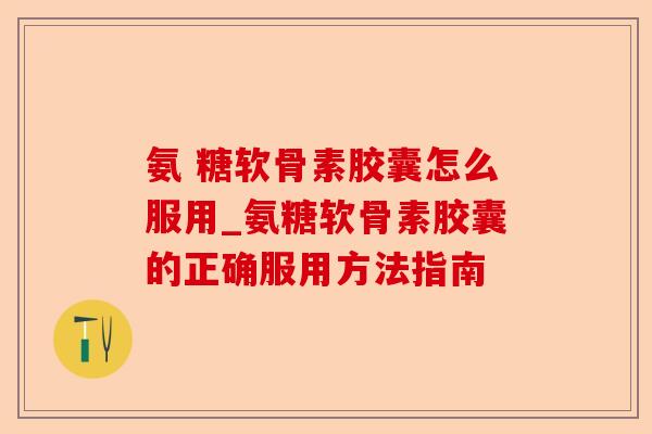 氨 糖软骨素胶囊怎么服用_氨糖软骨素胶囊的正确服用方法指南