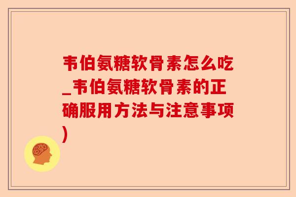 韦伯氨糖软骨素怎么吃_韦伯氨糖软骨素的正确服用方法与注意事项)