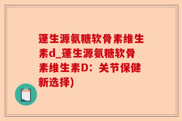 蓬生源氨糖软骨素维生素d_蓬生源氨糖软骨素维生素D：关节保健新选择)