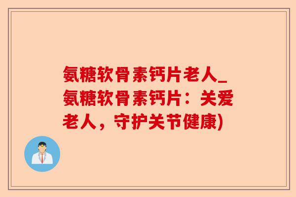 氨糖软骨素钙片老人_氨糖软骨素钙片：关爱老人，守护关节健康)