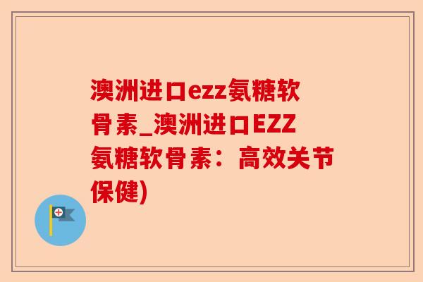 澳洲进口ezz氨糖软骨素_澳洲进口EZZ氨糖软骨素：高效关节保健)