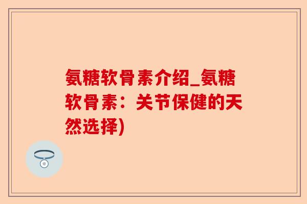 氨糖软骨素介绍_氨糖软骨素：关节保健的天然选择)