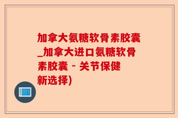 加拿大氨糖软骨素胶囊_加拿大进口氨糖软骨素胶囊 - 关节保健新选择) 加拿大氨糖软骨素胶囊_加拿大进口氨糖软骨素胶囊 - 关节保健新选择)