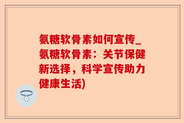 氨糖软骨素如何宣传_氨糖软骨素:关节保健新选择,科学宣传助力健康生活) 氨糖软骨素如何宣传_氨糖软骨素:关节保健新选择,科学宣传助力健康生活)