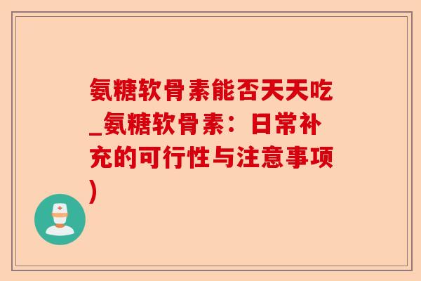 氨糖软骨素能否天天吃_氨糖软骨素：日常补充的可行性与注意事项)
