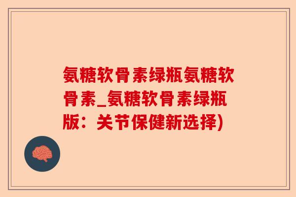 氨糖软骨素绿瓶氨糖软骨素_氨糖软骨素绿瓶版：关节保健新选择)