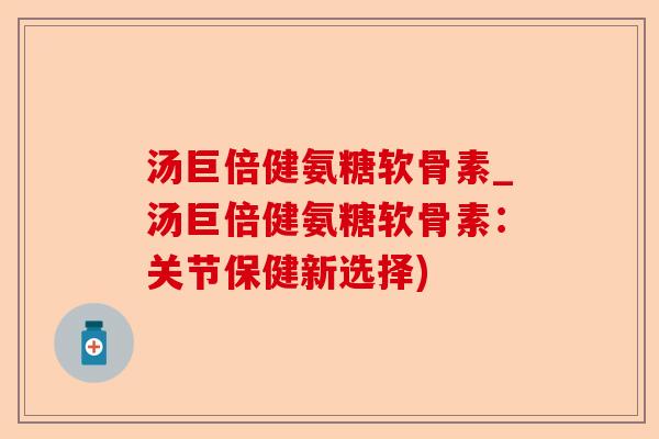 汤巨倍健氨糖软骨素_汤巨倍健氨糖软骨素：关节保健新选择)