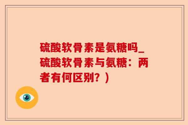硫酸软骨素是氨糖吗_硫酸软骨素与氨糖：两者有何区别？)