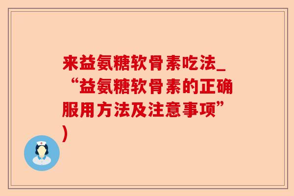来益氨糖软骨素吃法_“益氨糖软骨素的正确服用方法及注意事项”)