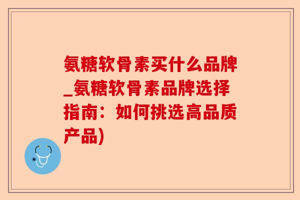 氨糖软骨素买什么品牌_氨糖软骨素品牌选择指南：如何挑选高品质产品)
