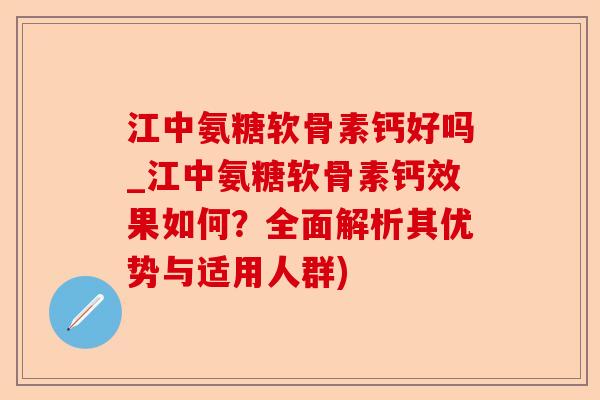 江中氨糖软骨素钙好吗_江中氨糖软骨素钙效果如何？全面解析其优势与适用人群)