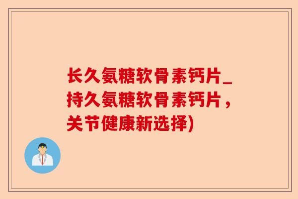 长久氨糖软骨素钙片_持久氨糖软骨素钙片，关节健康新选择)