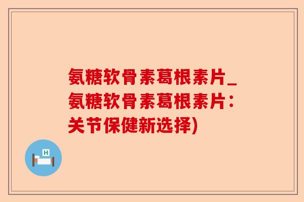 氨糖软骨素葛根素片_氨糖软骨素葛根素片：关节保健新选择)