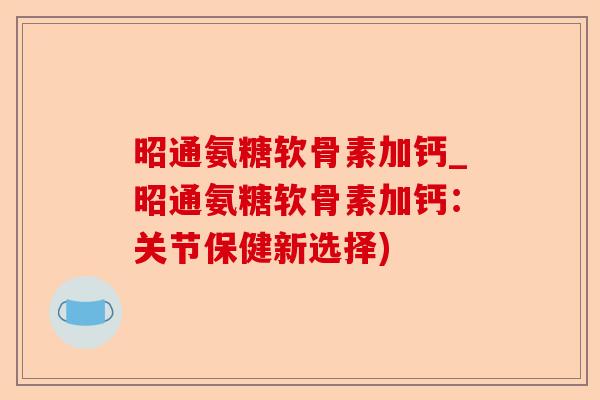 昭通氨糖软骨素加钙_昭通氨糖软骨素加钙：关节保健新选择)