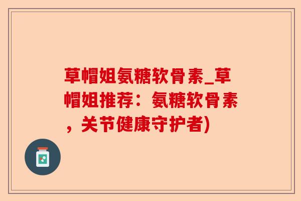 草帽姐氨糖软骨素_草帽姐推荐：氨糖软骨素，关节健康守护者)