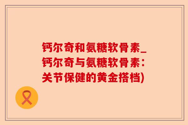 钙尔奇和氨糖软骨素_钙尔奇与氨糖软骨素：关节保健的黄金搭档)