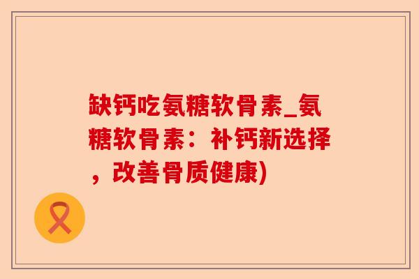 缺钙吃氨糖软骨素_氨糖软骨素：补钙新选择，改善骨质健康)