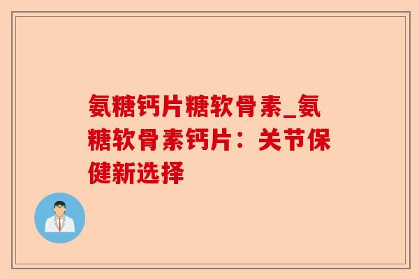 氨糖钙片糖软骨素_氨糖软骨素钙片:关节保健新选择 氨糖钙片糖软骨素_氨糖软骨素钙片:关节保健新选择