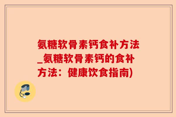 氨糖软骨素钙食补方法_氨糖软骨素钙的食补方法:健康饮食指南) 氨糖软骨素钙食补方法_氨糖软骨素钙的食补方法:健康饮食指南)