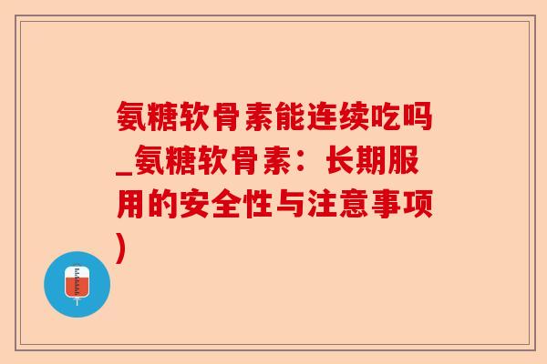 氨糖软骨素能连续吃吗_氨糖软骨素：长期服用的安全性与注意事项)