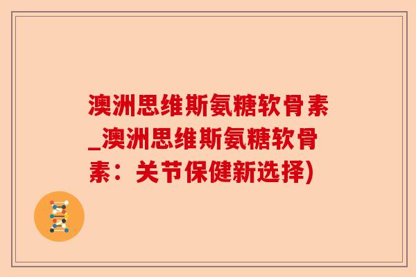 澳洲思维斯氨糖软骨素_澳洲思维斯氨糖软骨素：关节保健新选择)