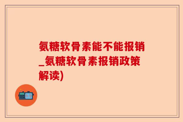 氨糖软骨素能不能报销_氨糖软骨素报销政策解读)