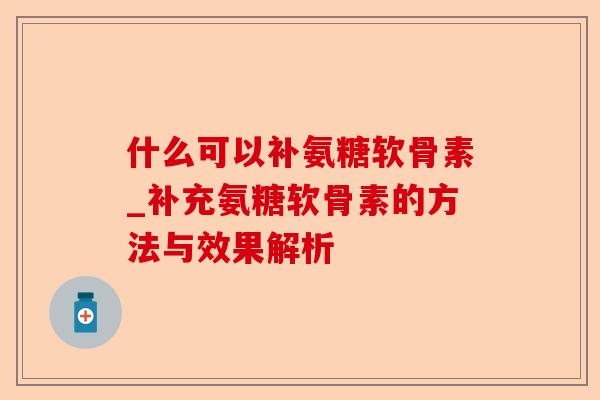 什么可以补氨糖软骨素_补充氨糖软骨素的方法与效果解析