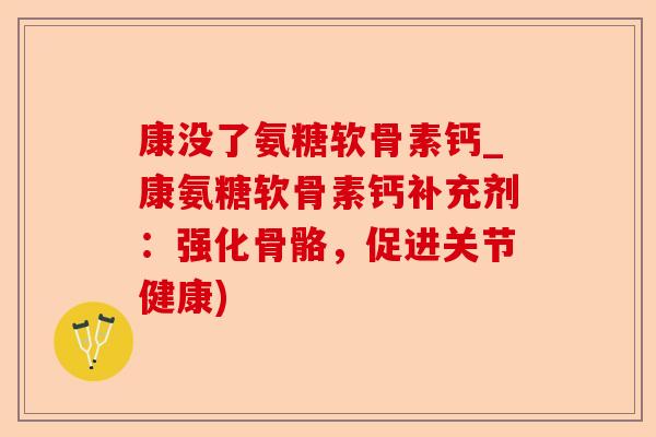 康没了氨糖软骨素钙_康氨糖软骨素钙补充剂：强化骨骼，促进关节健康)