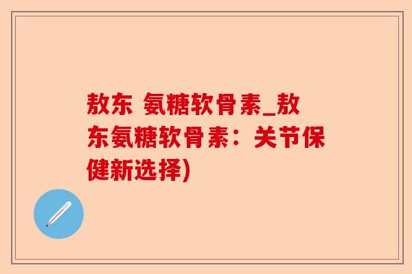 敖东 氨糖软骨素_敖东氨糖软骨素：关节保健新选择)