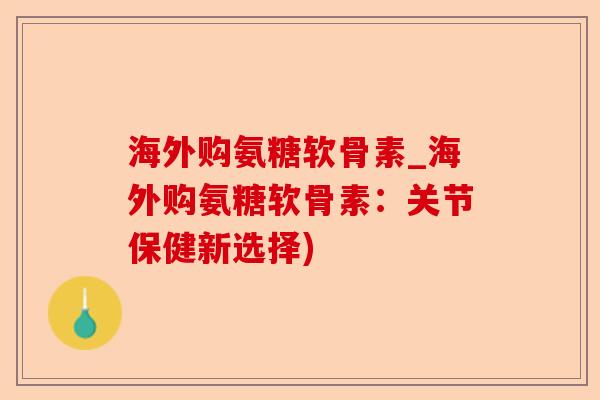 海外购氨糖软骨素_海外购氨糖软骨素：关节保健新选择)