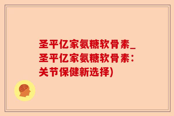 圣平亿家氨糖软骨素_圣平亿家氨糖软骨素：关节保健新选择)
