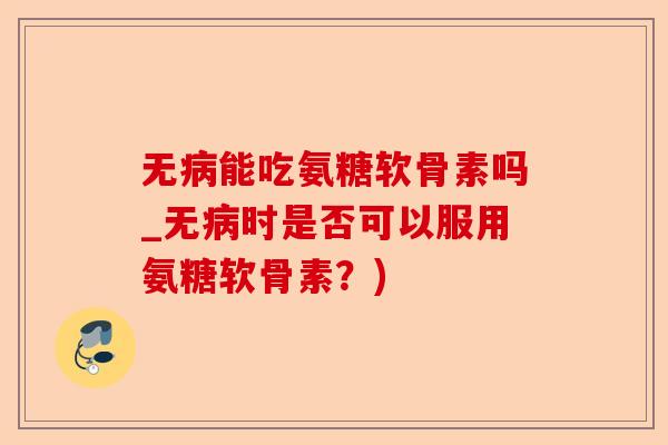 无病能吃氨糖软骨素吗_无病时是否可以服用氨糖软骨素？)
