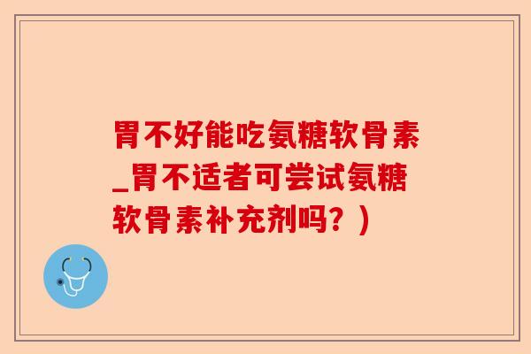 胃不好能吃氨糖软骨素_胃不适者可尝试氨糖软骨素补充剂吗？)