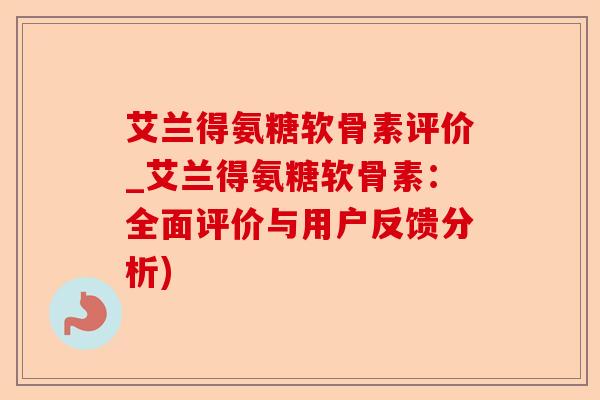艾兰得氨糖软骨素评价_艾兰得氨糖软骨素：全面评价与用户反馈分析)
