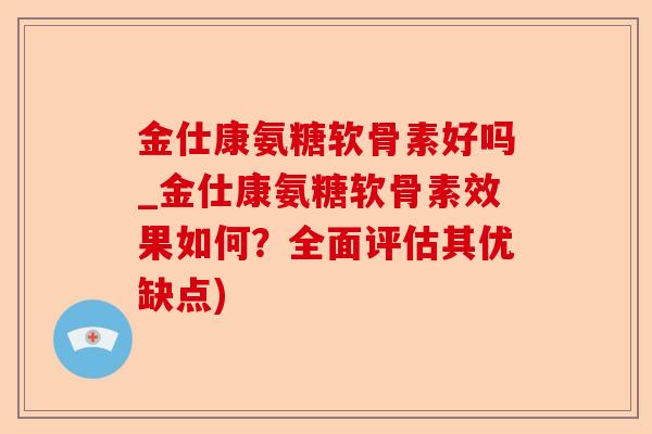 金仕康氨糖软骨素好吗_金仕康氨糖软骨素效果如何？全面评估其优缺点)