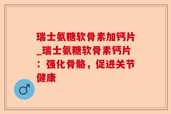 瑞士氨糖软骨素加钙片_瑞士氨糖软骨素钙片：强化骨骼，促进关节健康