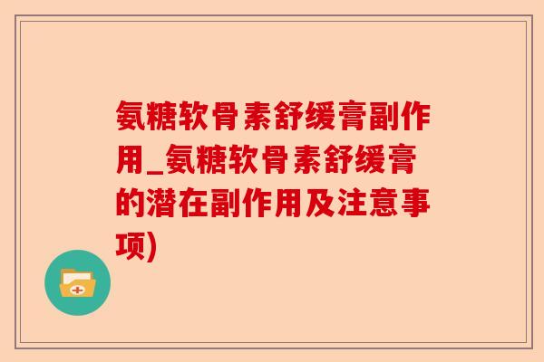 氨糖软骨素舒缓膏副作用_氨糖软骨素舒缓膏的潜在副作用及注意事项) 氨糖软骨素舒缓膏副作用_氨糖软骨素舒缓膏的潜在副作用及注意事项)