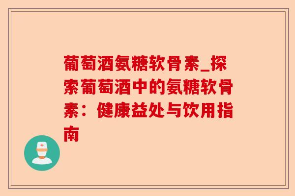 葡萄酒氨糖软骨素_探索葡萄酒中的氨糖软骨素：健康益处与饮用指南