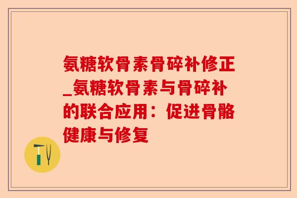 氨糖软骨素骨碎补修正_氨糖软骨素与骨碎补的联合应用：促进骨骼健康与修复
