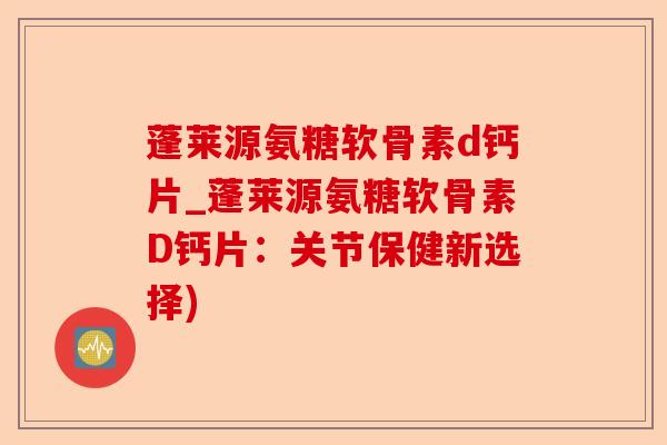 蓬莱源氨糖软骨素d钙片_蓬莱源氨糖软骨素D钙片：关节保健新选择)