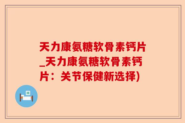 天力康氨糖软骨素钙片_天力康氨糖软骨素钙片:关节保健新选择) 天力康氨糖软骨素钙片_天力康氨糖软骨素钙片:关节保健新选择)